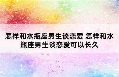 怎样和水瓶座男生谈恋爱 怎样和水瓶座男生谈恋爱可以长久